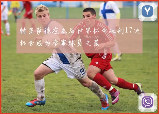 特罗萨德在本届世界杯中独创17次机会成为参赛球员之最