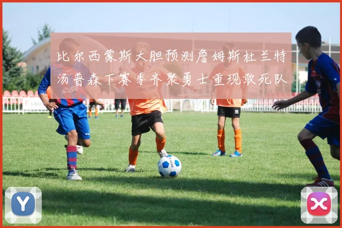 比尔西蒙斯大胆预测詹姆斯杜兰特汤普森下赛季齐聚勇士重现敢死队辉煌