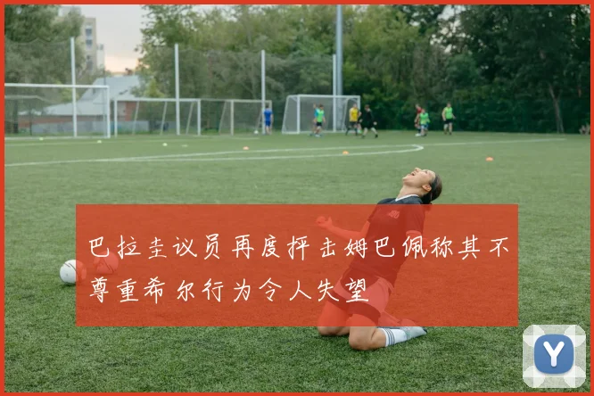 巴拉圭议员再度抨击姆巴佩称其不尊重希尔行为令人失望