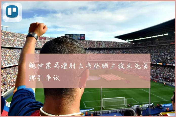 鲍世蒙再遭肘击韦林顿主裁未亮黄牌引争议