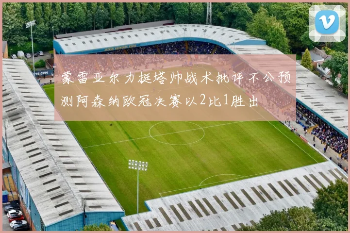 蒙雷亚尔力挺塔帅战术批评不公预测阿森纳欧冠决赛以2比1胜出