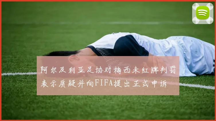 阿尔及利亚足协对梅西未红牌判罚表示质疑并向FIFA提出正式申诉