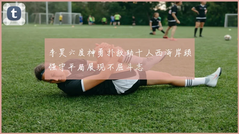 李昊六度神勇扑救助十人西海岸顽强守平局展现不屈斗志