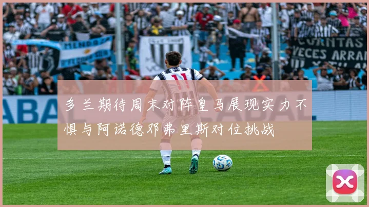 多兰期待周末对阵皇马展现实力不惧与阿诺德邓弗里斯对位挑战