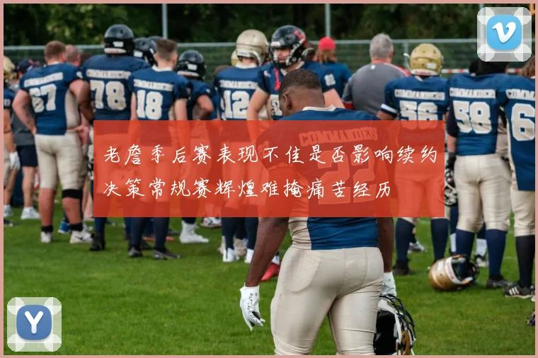 老詹季后赛表现不佳是否影响续约决策常规赛辉煌难掩痛苦经历