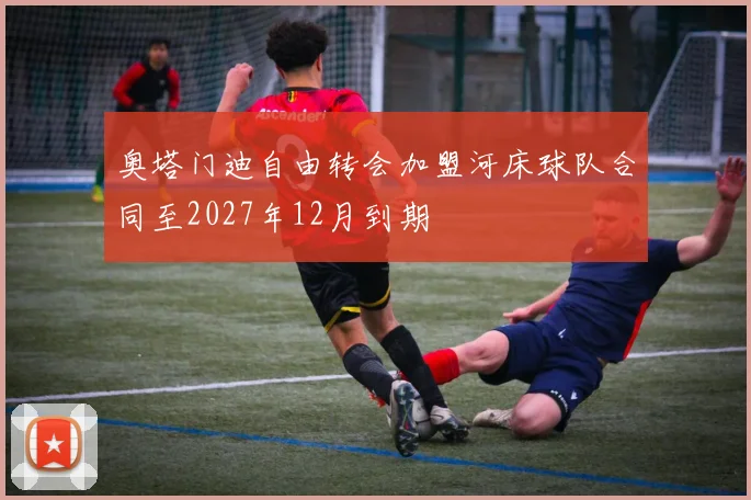 奥塔门迪自由转会加盟河床球队合同至2027年12月到期