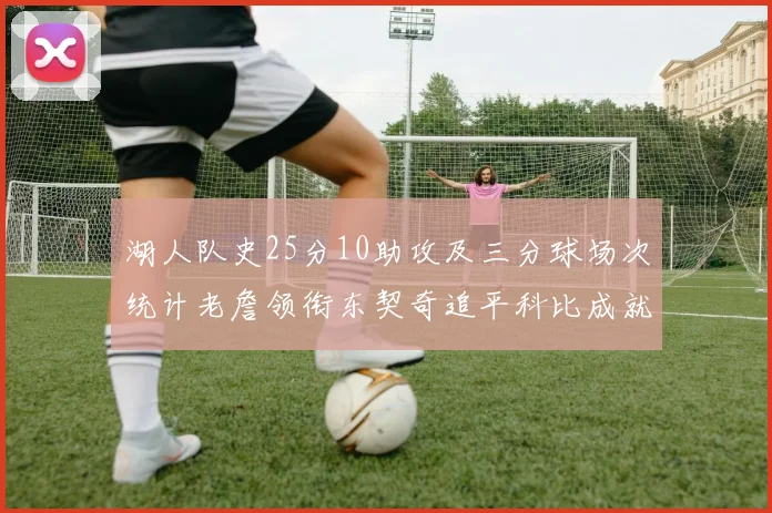湖人队史25分10助攻及三分球场次统计老詹领衔东契奇追平科比成就