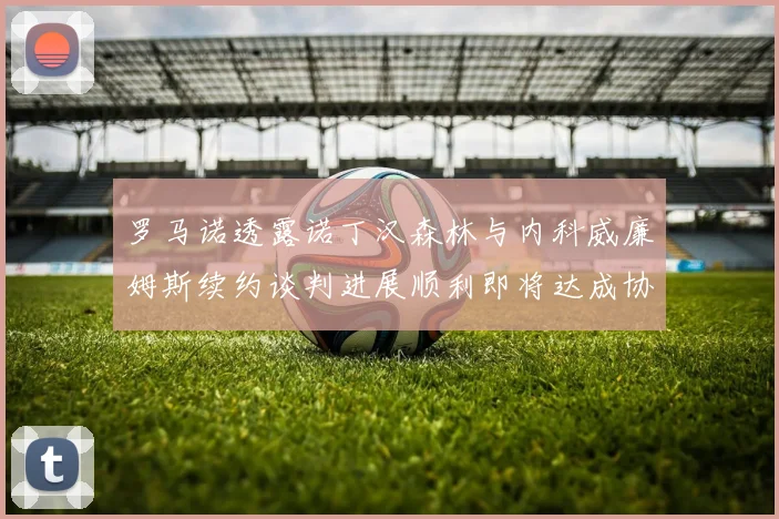 罗马诺透露诺丁汉森林与内科威廉姆斯续约谈判进展顺利即将达成协议
