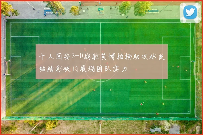 十人国安3-0战胜英博柏杨助攻林良铭精彩破门展现团队实力