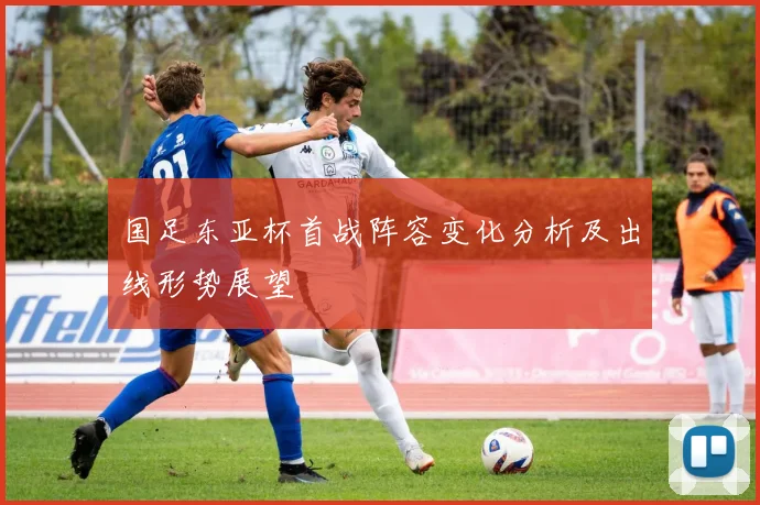 国足东亚杯首战阵容变化分析及出线形势展望