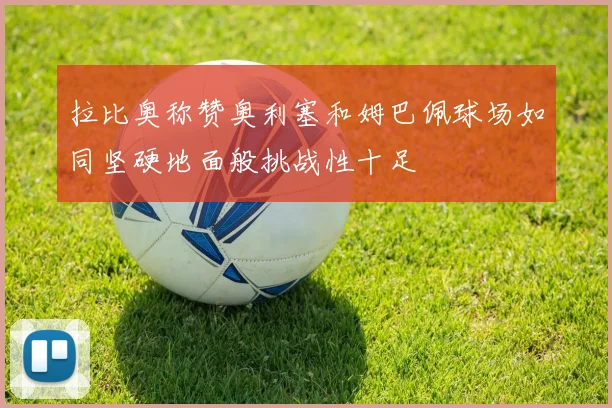 拉比奥称赞奥利塞和姆巴佩球场如同坚硬地面般挑战性十足