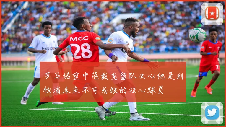 罗马诺重申范戴克留队决心他是利物浦未来不可或缺的核心球员