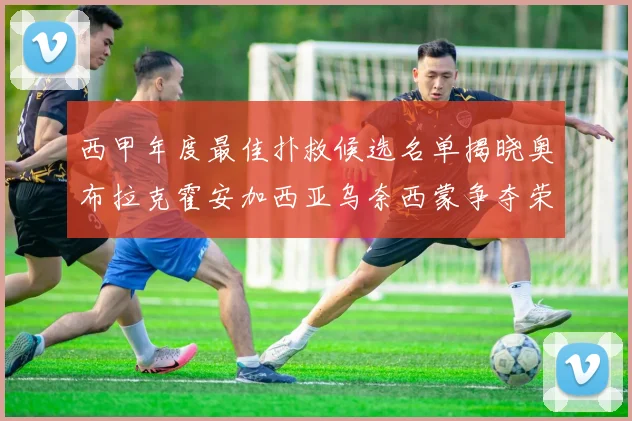 西甲年度最佳扑救候选名单揭晓奥布拉克霍安加西亚乌奈西蒙争夺荣誉