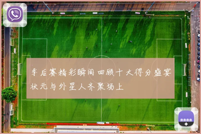 季后赛精彩瞬间回顾十大得分盛宴状元与外星人齐聚场上