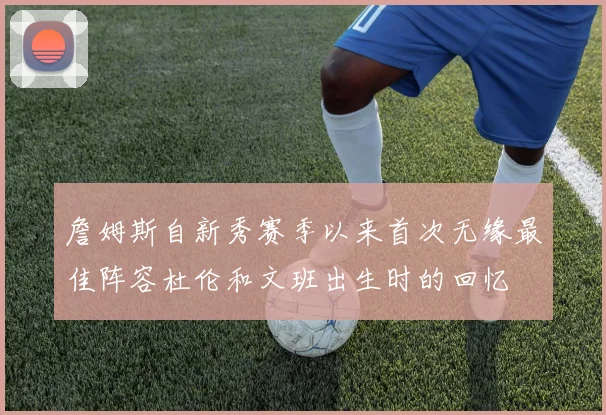 詹姆斯自新秀赛季以来首次无缘最佳阵容杜伦和文班出生时的回忆