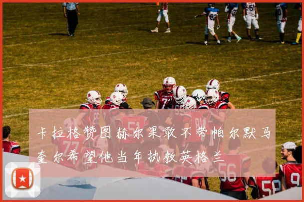 卡拉格赞图赫尔果敢不带帕尔默马奎尔希望他当年执教英格兰