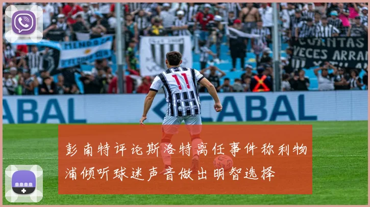 彭南特评论斯洛特离任事件称利物浦倾听球迷声音做出明智选择