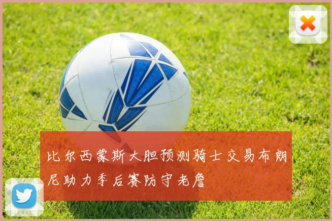 比尔西蒙斯大胆预测骑士交易布朗尼助力季后赛防守老詹