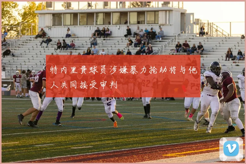 特内里费球员涉嫌暴力抢劫将与他人共同接受审判
