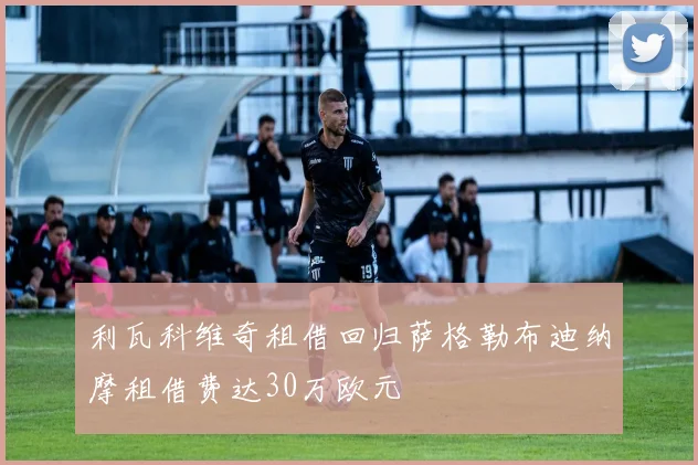 利瓦科维奇租借回归萨格勒布迪纳摩租借费达30万欧元
