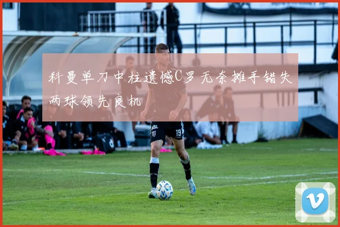 科曼单刀中柱遗憾C罗无奈摊手错失两球领先良机