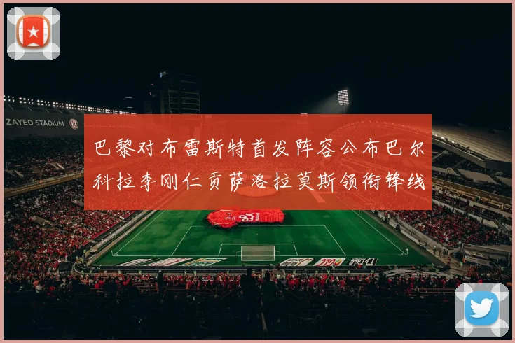 巴黎对布雷斯特首发阵容公布巴尔科拉李刚仁贡萨洛拉莫斯领衔锋线