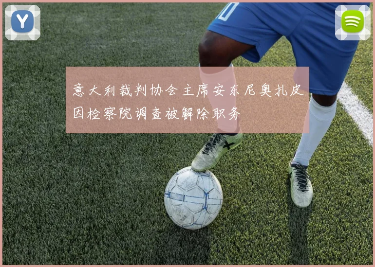 意大利裁判协会主席安东尼奥扎皮因检察院调查被解除职务