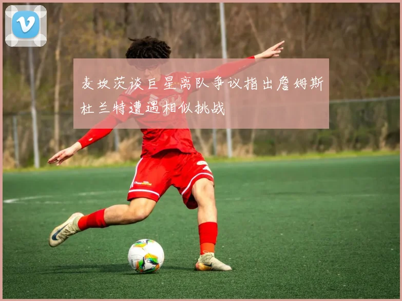 麦坎茨谈巨星离队争议指出詹姆斯杜兰特遭遇相似挑战